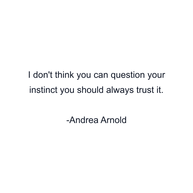 I don't think you can question your instinct you should always trust it.