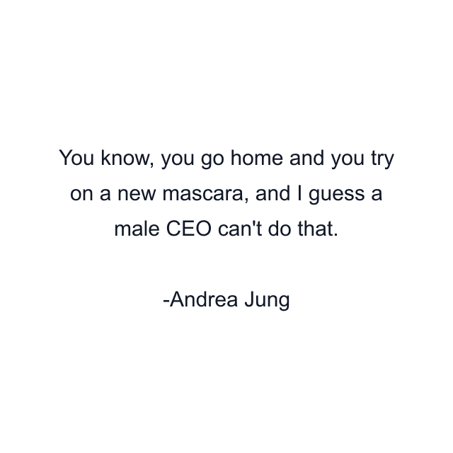 You know, you go home and you try on a new mascara, and I guess a male CEO can't do that.