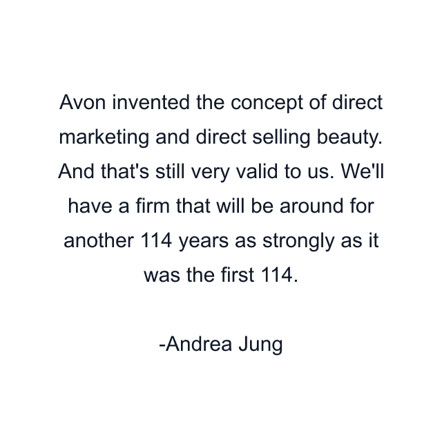 Avon invented the concept of direct marketing and direct selling beauty. And that's still very valid to us. We'll have a firm that will be around for another 114 years as strongly as it was the first 114.