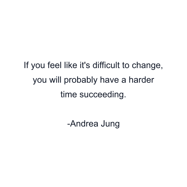 If you feel like it's difficult to change, you will probably have a harder time succeeding.