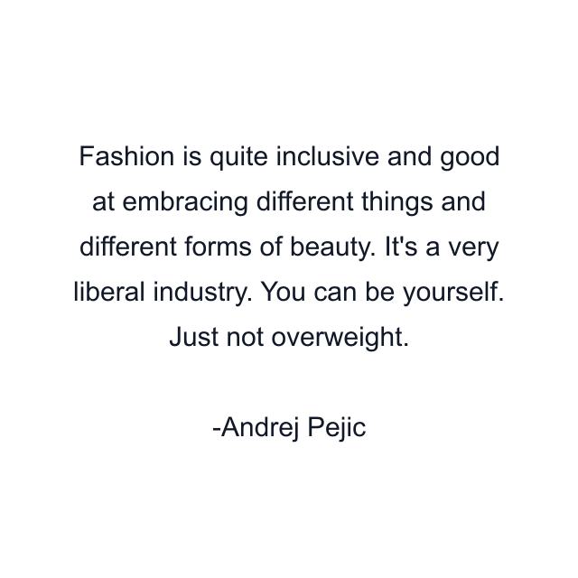 Fashion is quite inclusive and good at embracing different things and different forms of beauty. It's a very liberal industry. You can be yourself. Just not overweight.