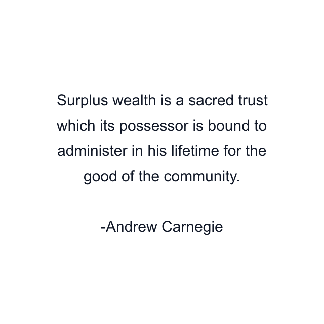 Surplus wealth is a sacred trust which its possessor is bound to administer in his lifetime for the good of the community.