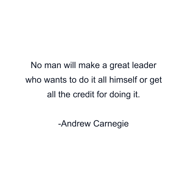 No man will make a great leader who wants to do it all himself or get all the credit for doing it.