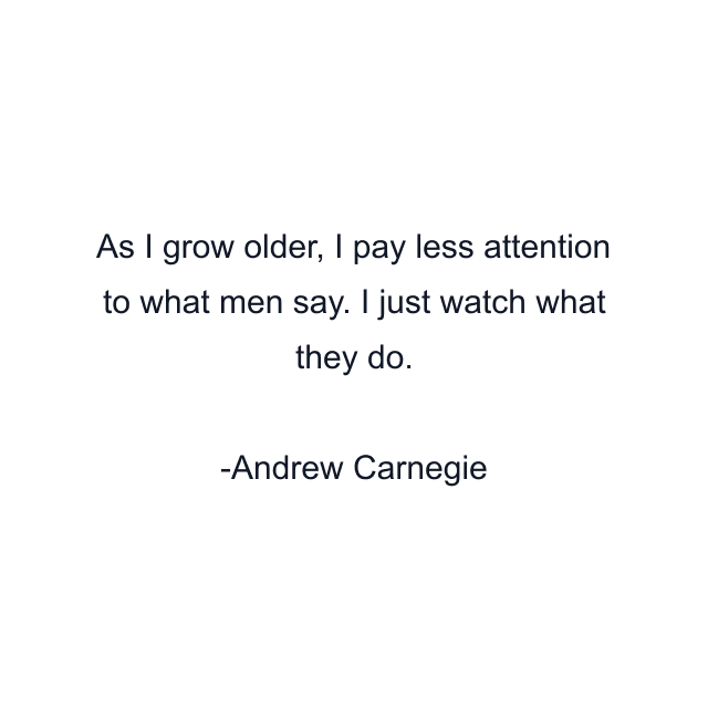 As I grow older, I pay less attention to what men say. I just watch what they do.