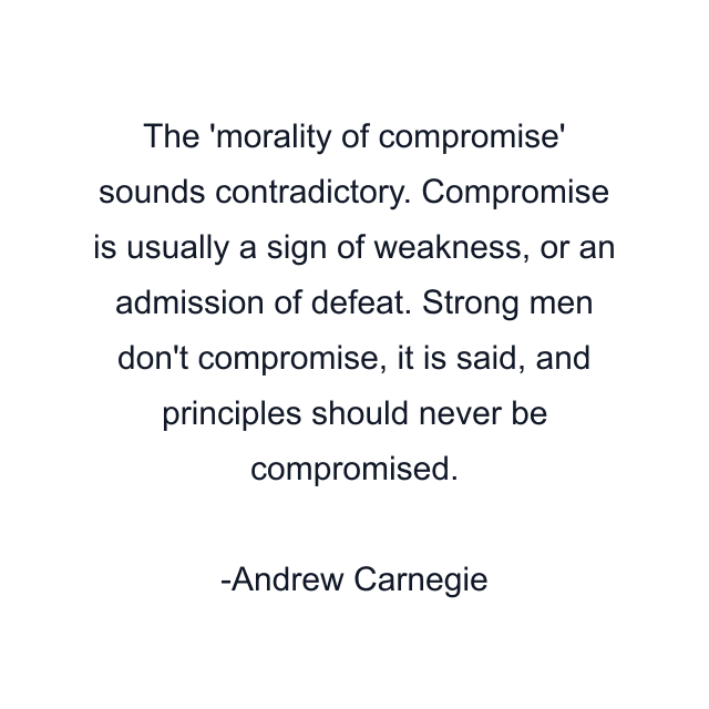 The 'morality of compromise' sounds contradictory. Compromise is usually a sign of weakness, or an admission of defeat. Strong men don't compromise, it is said, and principles should never be compromised.