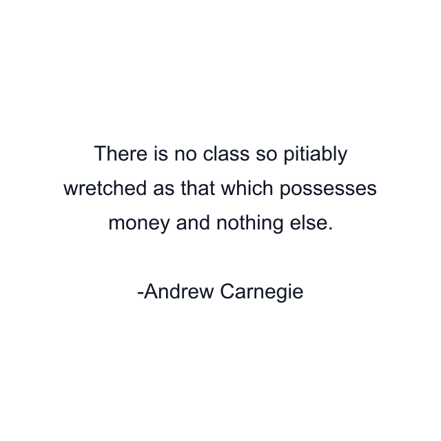 There is no class so pitiably wretched as that which possesses money and nothing else.