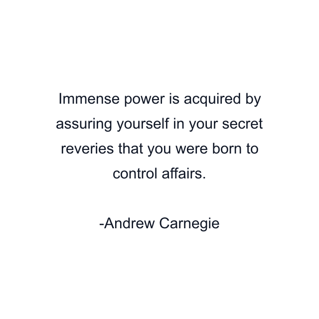 Immense power is acquired by assuring yourself in your secret reveries that you were born to control affairs.