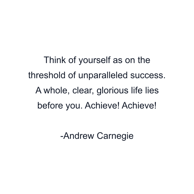 Think of yourself as on the threshold of unparalleled success. A whole, clear, glorious life lies before you. Achieve! Achieve!