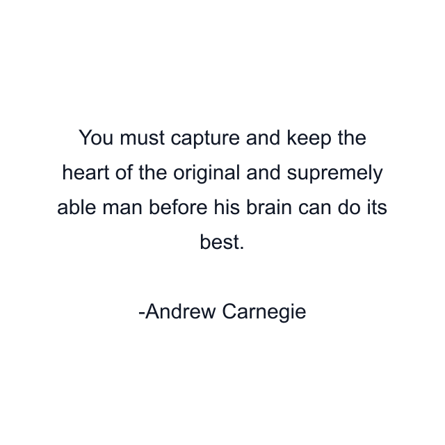 You must capture and keep the heart of the original and supremely able man before his brain can do its best.