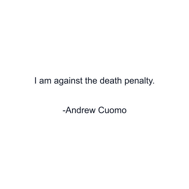 I am against the death penalty.