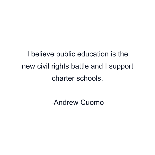 I believe public education is the new civil rights battle and I support charter schools.