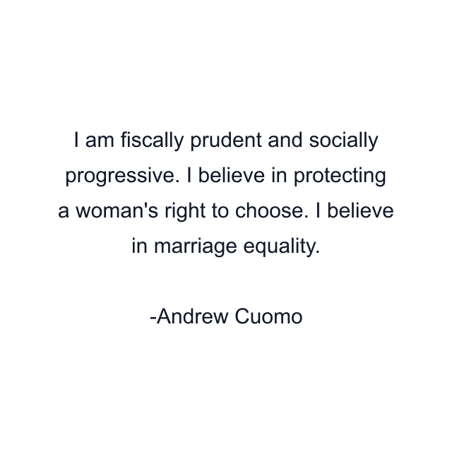 I am fiscally prudent and socially progressive. I believe in protecting a woman's right to choose. I believe in marriage equality.