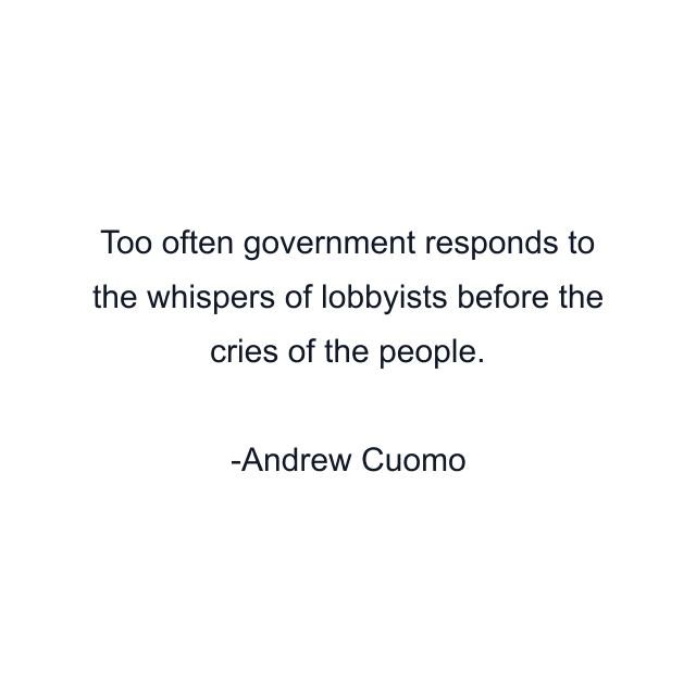 Too often government responds to the whispers of lobbyists before the cries of the people.