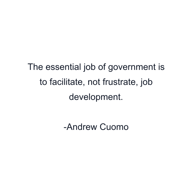 The essential job of government is to facilitate, not frustrate, job development.