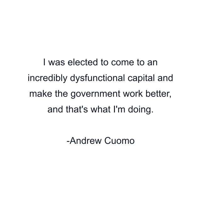 I was elected to come to an incredibly dysfunctional capital and make the government work better, and that's what I'm doing.