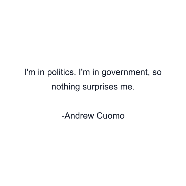 I'm in politics. I'm in government, so nothing surprises me.