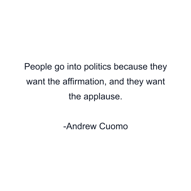 People go into politics because they want the affirmation, and they want the applause.