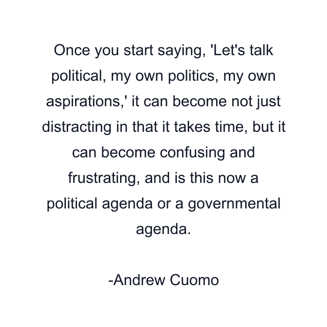 Once you start saying, 'Let's talk political, my own politics, my own aspirations,' it can become not just distracting in that it takes time, but it can become confusing and frustrating, and is this now a political agenda or a governmental agenda.