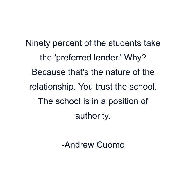 Ninety percent of the students take the 'preferred lender.' Why? Because that's the nature of the relationship. You trust the school. The school is in a position of authority.