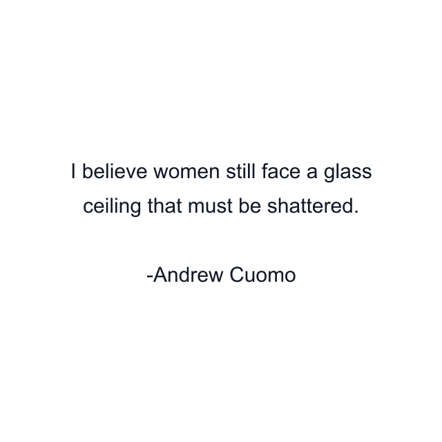 I believe women still face a glass ceiling that must be shattered.