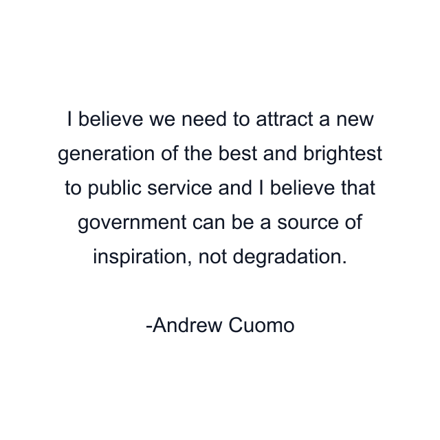 I believe we need to attract a new generation of the best and brightest to public service and I believe that government can be a source of inspiration, not degradation.