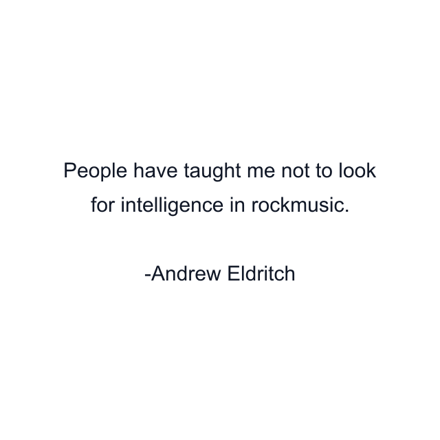 People have taught me not to look for intelligence in rockmusic.