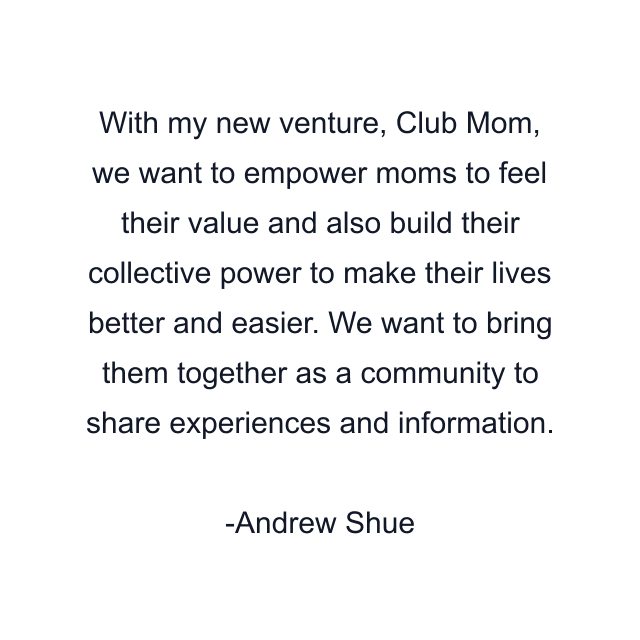 With my new venture, Club Mom, we want to empower moms to feel their value and also build their collective power to make their lives better and easier. We want to bring them together as a community to share experiences and information.