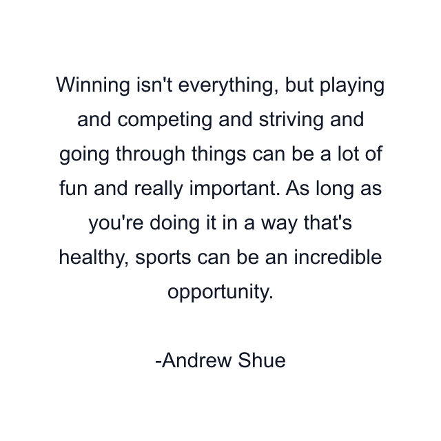 Winning isn't everything, but playing and competing and striving and going through things can be a lot of fun and really important. As long as you're doing it in a way that's healthy, sports can be an incredible opportunity.