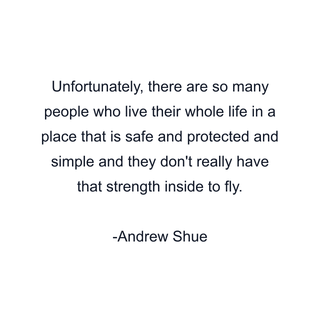 Unfortunately, there are so many people who live their whole life in a place that is safe and protected and simple and they don't really have that strength inside to fly.