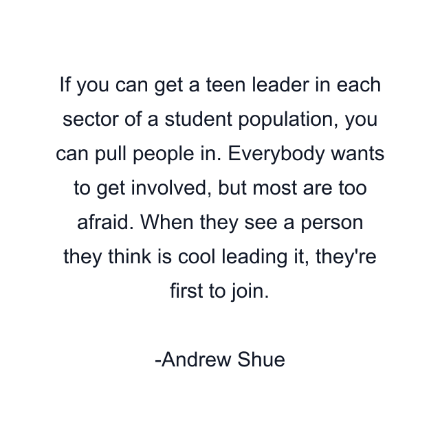 If you can get a teen leader in each sector of a student population, you can pull people in. Everybody wants to get involved, but most are too afraid. When they see a person they think is cool leading it, they're first to join.