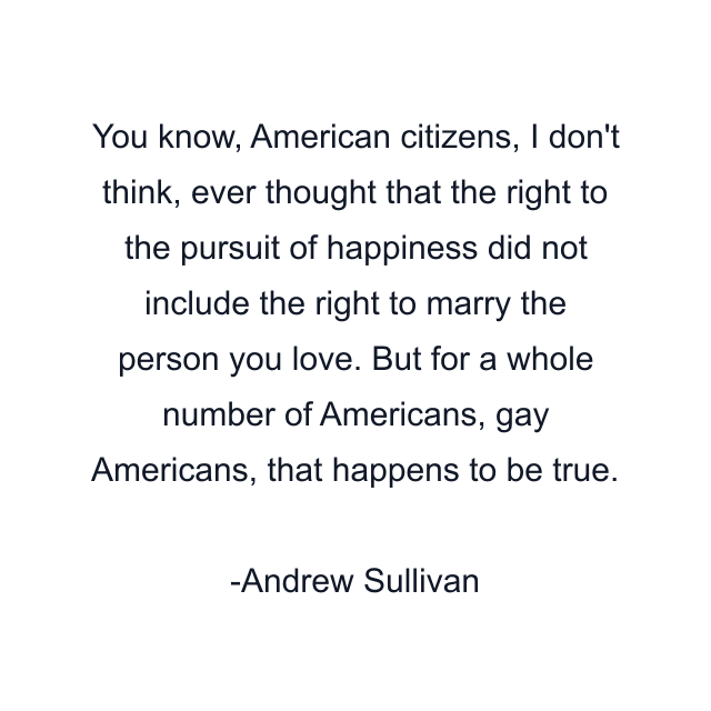 You know, American citizens, I don't think, ever thought that the right to the pursuit of happiness did not include the right to marry the person you love. But for a whole number of Americans, gay Americans, that happens to be true.