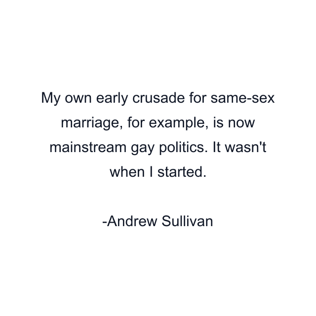 My own early crusade for same-sex marriage, for example, is now mainstream gay politics. It wasn't when I started.