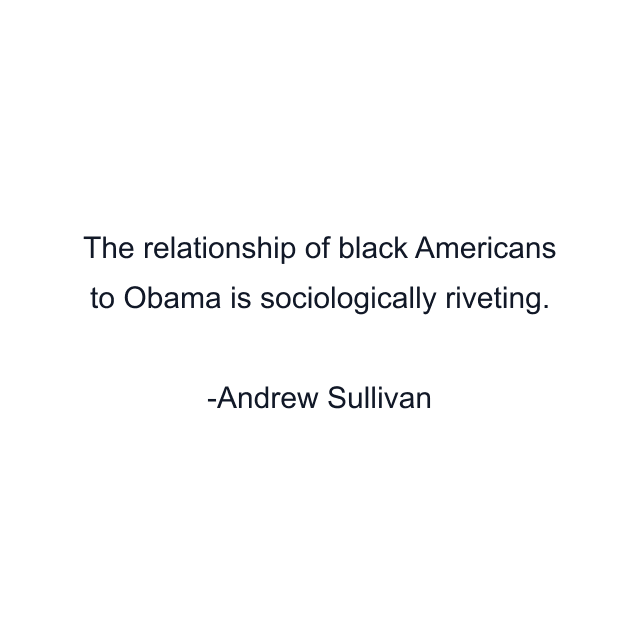 The relationship of black Americans to Obama is sociologically riveting.