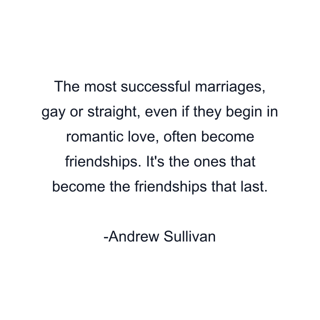 The most successful marriages, gay or straight, even if they begin in romantic love, often become friendships. It's the ones that become the friendships that last.