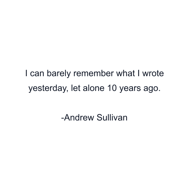 I can barely remember what I wrote yesterday, let alone 10 years ago.