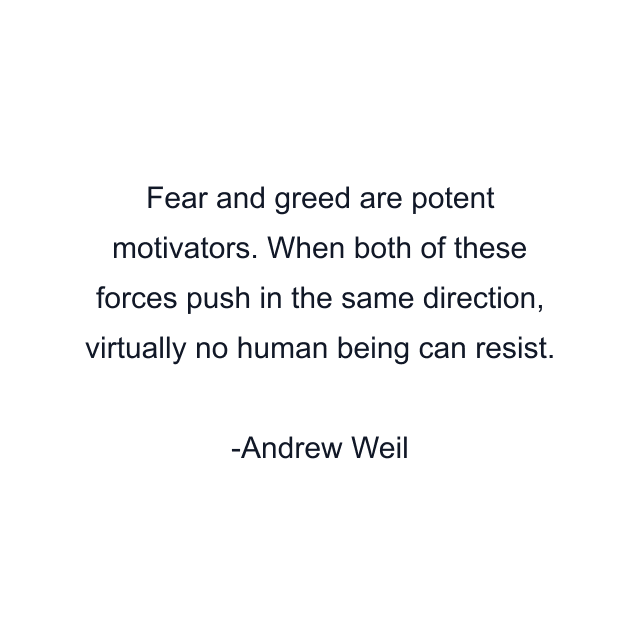 Fear and greed are potent motivators. When both of these forces push in the same direction, virtually no human being can resist.