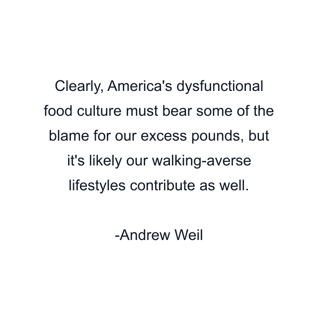 Clearly, America's dysfunctional food culture must bear some of the blame for our excess pounds, but it's likely our walking-averse lifestyles contribute as well.