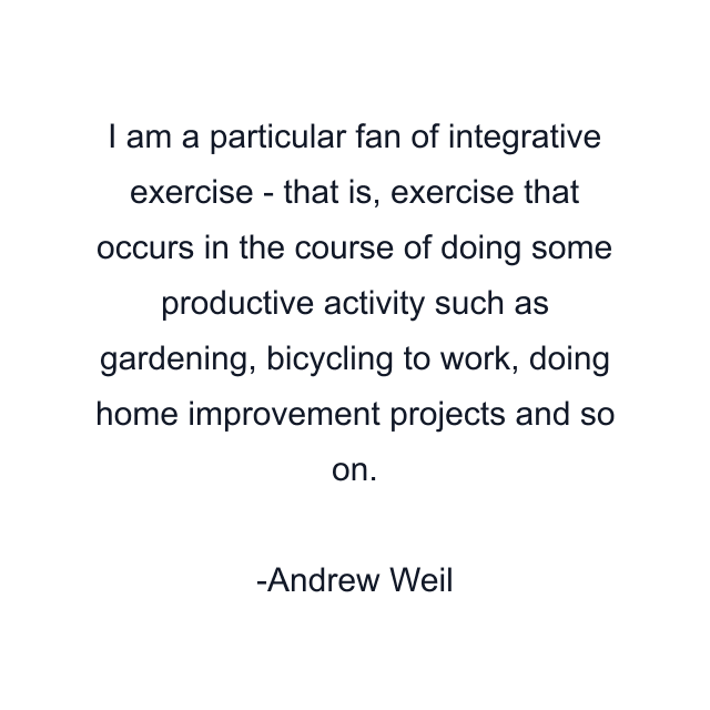 I am a particular fan of integrative exercise - that is, exercise that occurs in the course of doing some productive activity such as gardening, bicycling to work, doing home improvement projects and so on.