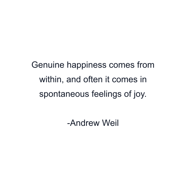 Genuine happiness comes from within, and often it comes in spontaneous feelings of joy.