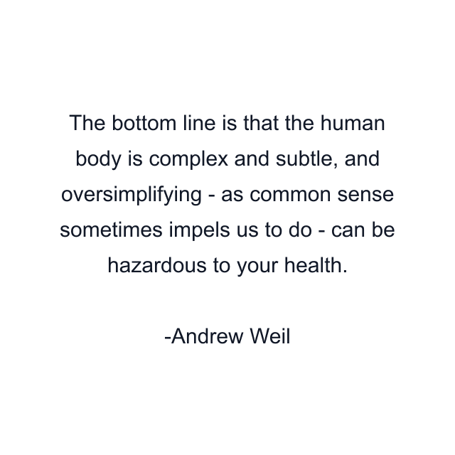 The bottom line is that the human body is complex and subtle, and oversimplifying - as common sense sometimes impels us to do - can be hazardous to your health.