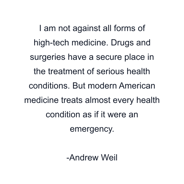 I am not against all forms of high-tech medicine. Drugs and surgeries have a secure place in the treatment of serious health conditions. But modern American medicine treats almost every health condition as if it were an emergency.