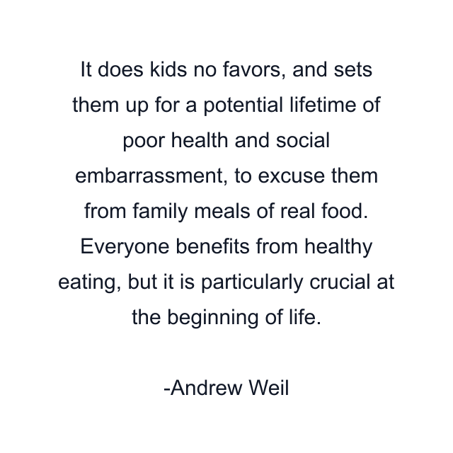 It does kids no favors, and sets them up for a potential lifetime of poor health and social embarrassment, to excuse them from family meals of real food. Everyone benefits from healthy eating, but it is particularly crucial at the beginning of life.