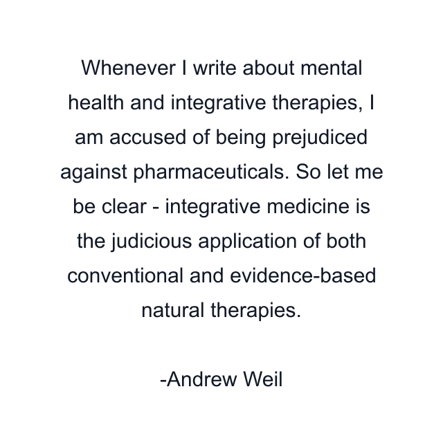 Whenever I write about mental health and integrative therapies, I am accused of being prejudiced against pharmaceuticals. So let me be clear - integrative medicine is the judicious application of both conventional and evidence-based natural therapies.