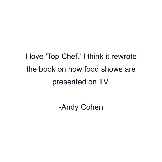 I love 'Top Chef.' I think it rewrote the book on how food shows are presented on TV.