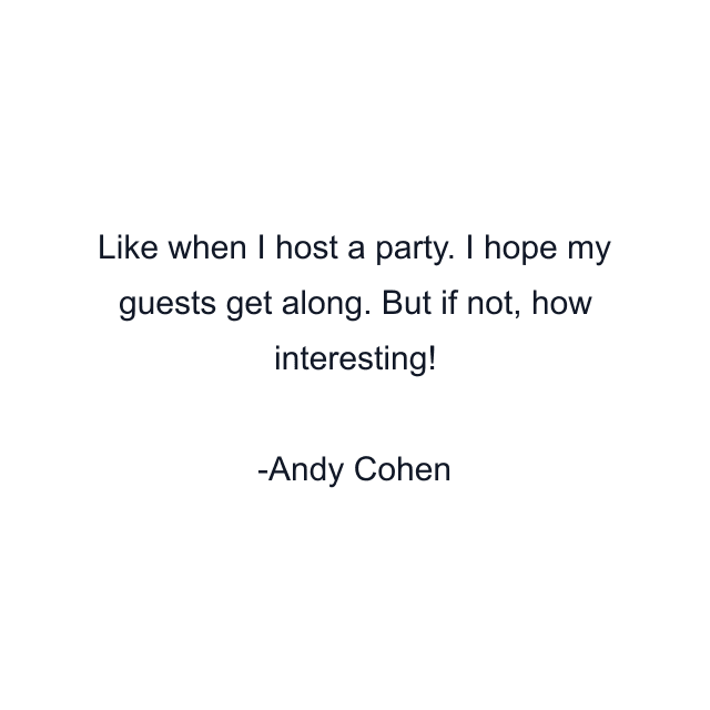 Like when I host a party. I hope my guests get along. But if not, how interesting!