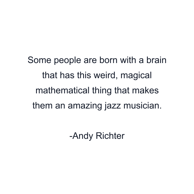 Some people are born with a brain that has this weird, magical mathematical thing that makes them an amazing jazz musician.