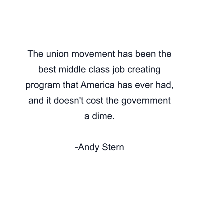 The union movement has been the best middle class job creating program that America has ever had, and it doesn't cost the government a dime.