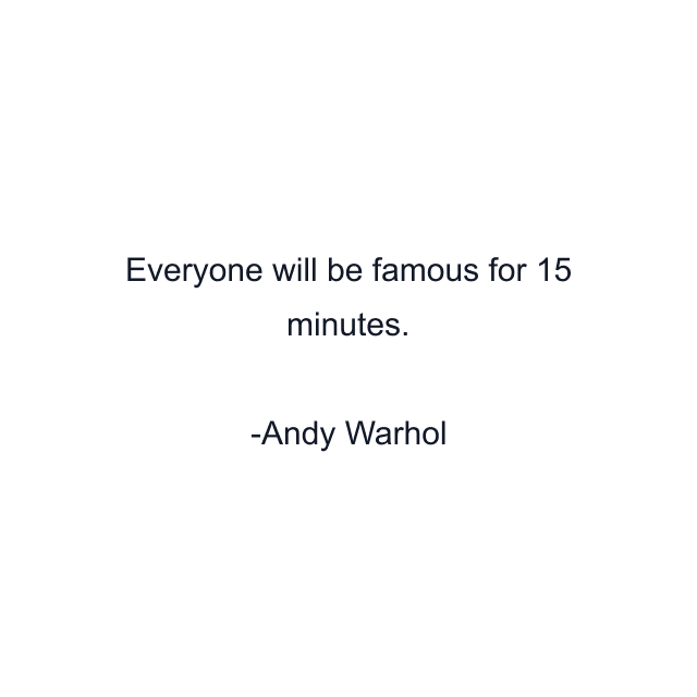 Everyone will be famous for 15 minutes.