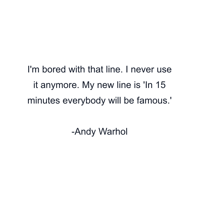 I'm bored with that line. I never use it anymore. My new line is 'In 15 minutes everybody will be famous.'