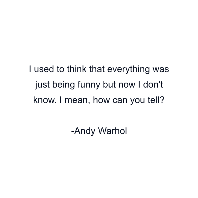 I used to think that everything was just being funny but now I don't know. I mean, how can you tell?